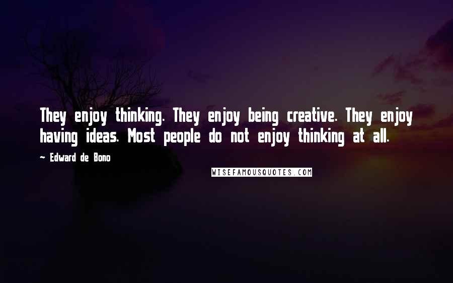 Edward De Bono Quotes: They enjoy thinking. They enjoy being creative. They enjoy having ideas. Most people do not enjoy thinking at all.