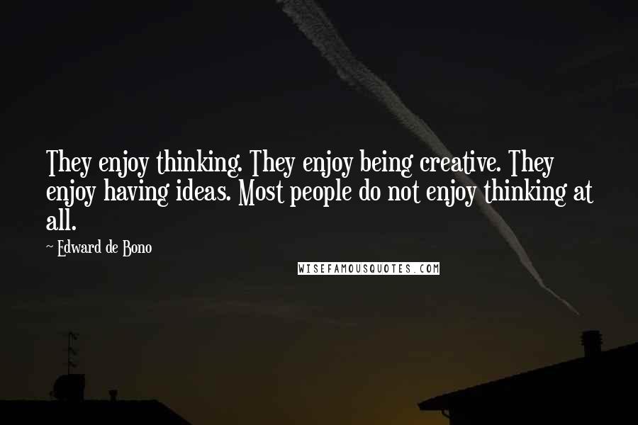 Edward De Bono Quotes: They enjoy thinking. They enjoy being creative. They enjoy having ideas. Most people do not enjoy thinking at all.