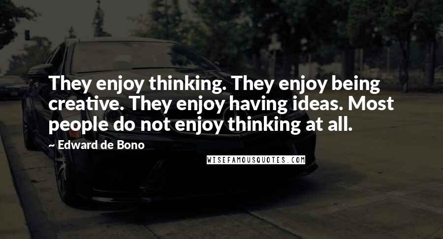 Edward De Bono Quotes: They enjoy thinking. They enjoy being creative. They enjoy having ideas. Most people do not enjoy thinking at all.