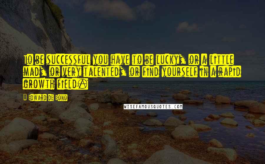 Edward De Bono Quotes: To be successful you have to be lucky, or a little mad, or very talented, or find yourself in a rapid growth field.