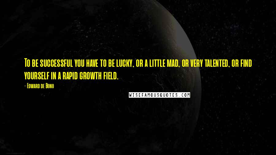 Edward De Bono Quotes: To be successful you have to be lucky, or a little mad, or very talented, or find yourself in a rapid growth field.