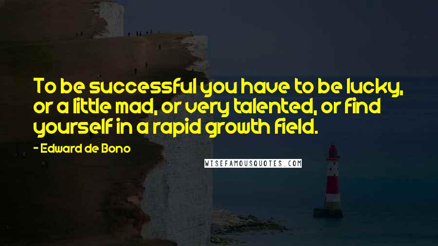 Edward De Bono Quotes: To be successful you have to be lucky, or a little mad, or very talented, or find yourself in a rapid growth field.