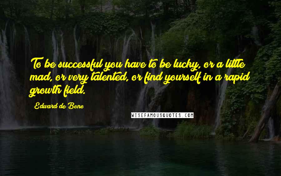 Edward De Bono Quotes: To be successful you have to be lucky, or a little mad, or very talented, or find yourself in a rapid growth field.
