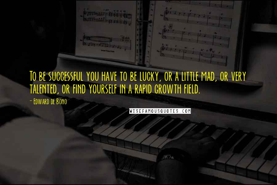 Edward De Bono Quotes: To be successful you have to be lucky, or a little mad, or very talented, or find yourself in a rapid growth field.