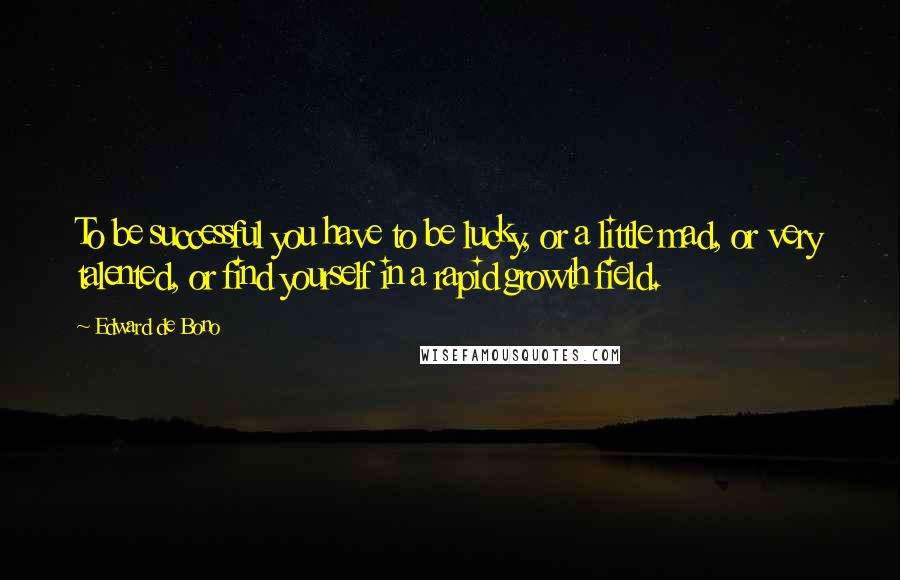 Edward De Bono Quotes: To be successful you have to be lucky, or a little mad, or very talented, or find yourself in a rapid growth field.