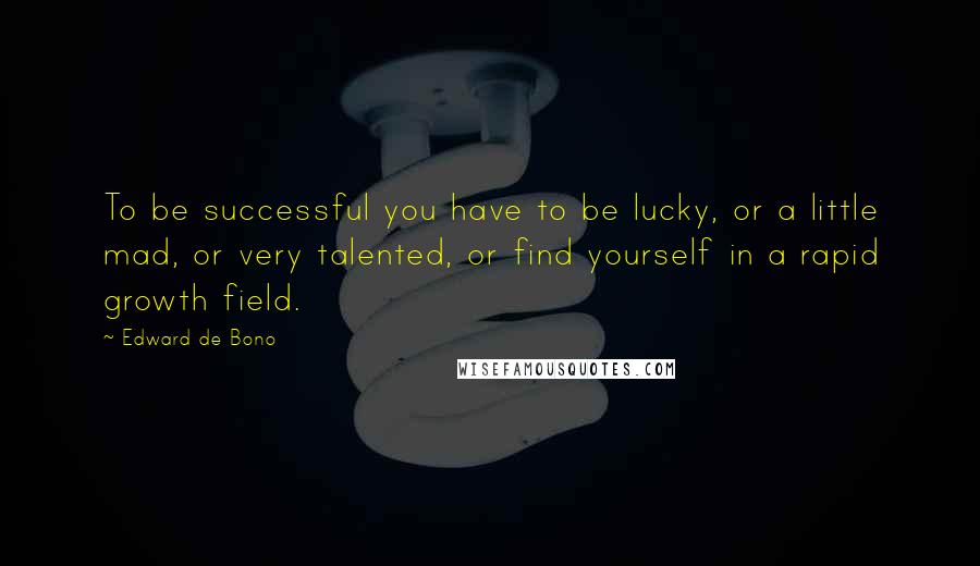 Edward De Bono Quotes: To be successful you have to be lucky, or a little mad, or very talented, or find yourself in a rapid growth field.