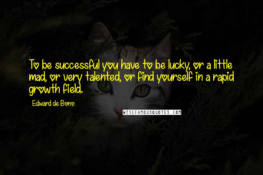 Edward De Bono Quotes: To be successful you have to be lucky, or a little mad, or very talented, or find yourself in a rapid growth field.