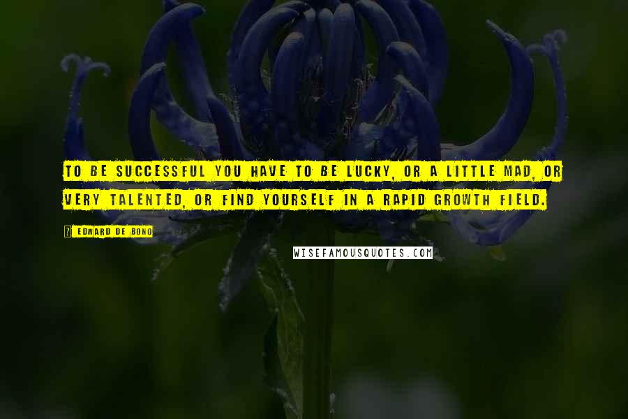 Edward De Bono Quotes: To be successful you have to be lucky, or a little mad, or very talented, or find yourself in a rapid growth field.