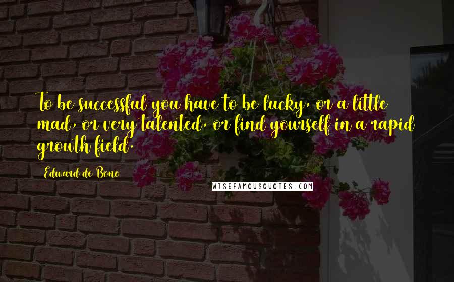 Edward De Bono Quotes: To be successful you have to be lucky, or a little mad, or very talented, or find yourself in a rapid growth field.