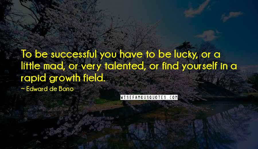 Edward De Bono Quotes: To be successful you have to be lucky, or a little mad, or very talented, or find yourself in a rapid growth field.