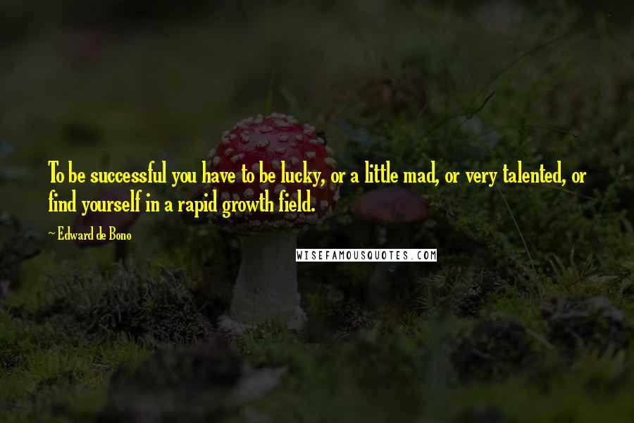 Edward De Bono Quotes: To be successful you have to be lucky, or a little mad, or very talented, or find yourself in a rapid growth field.