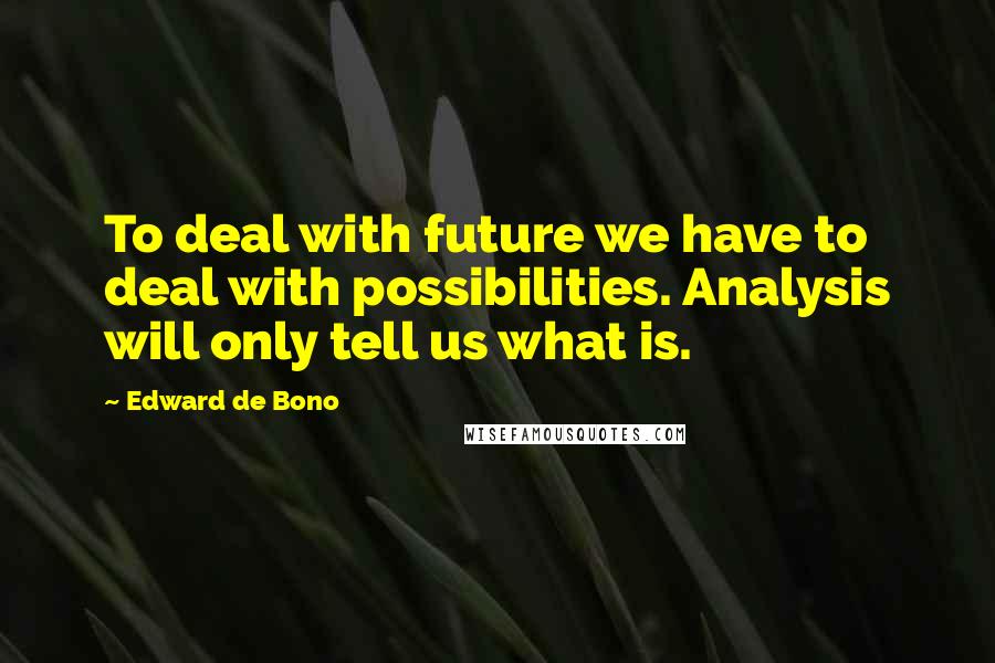 Edward De Bono Quotes: To deal with future we have to deal with possibilities. Analysis will only tell us what is.