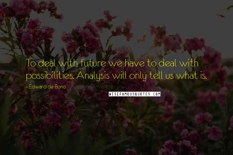 Edward De Bono Quotes: To deal with future we have to deal with possibilities. Analysis will only tell us what is.