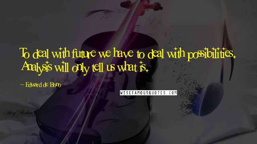 Edward De Bono Quotes: To deal with future we have to deal with possibilities. Analysis will only tell us what is.