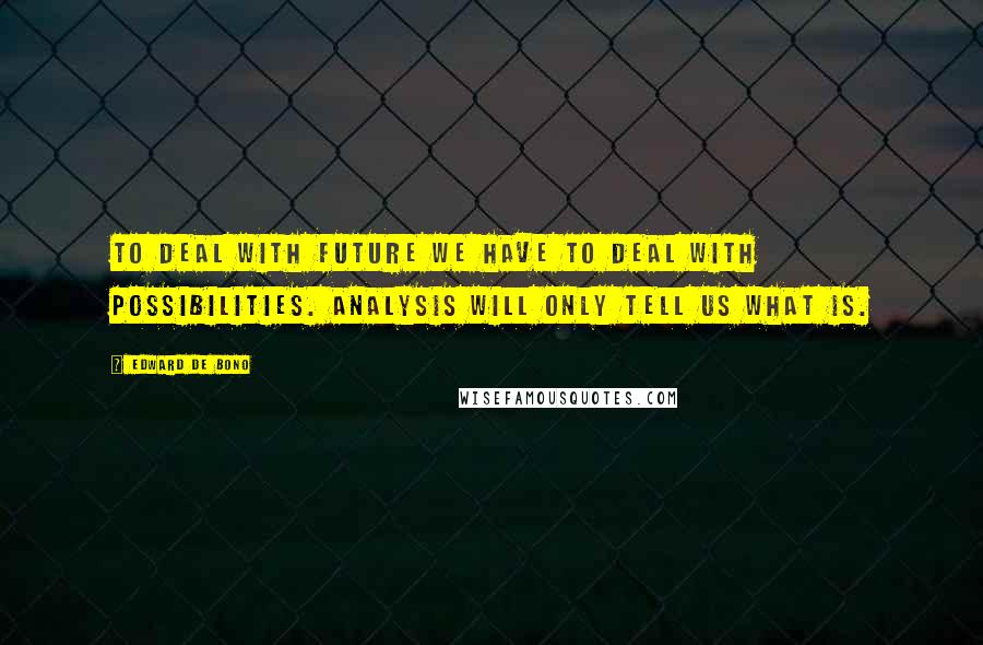 Edward De Bono Quotes: To deal with future we have to deal with possibilities. Analysis will only tell us what is.