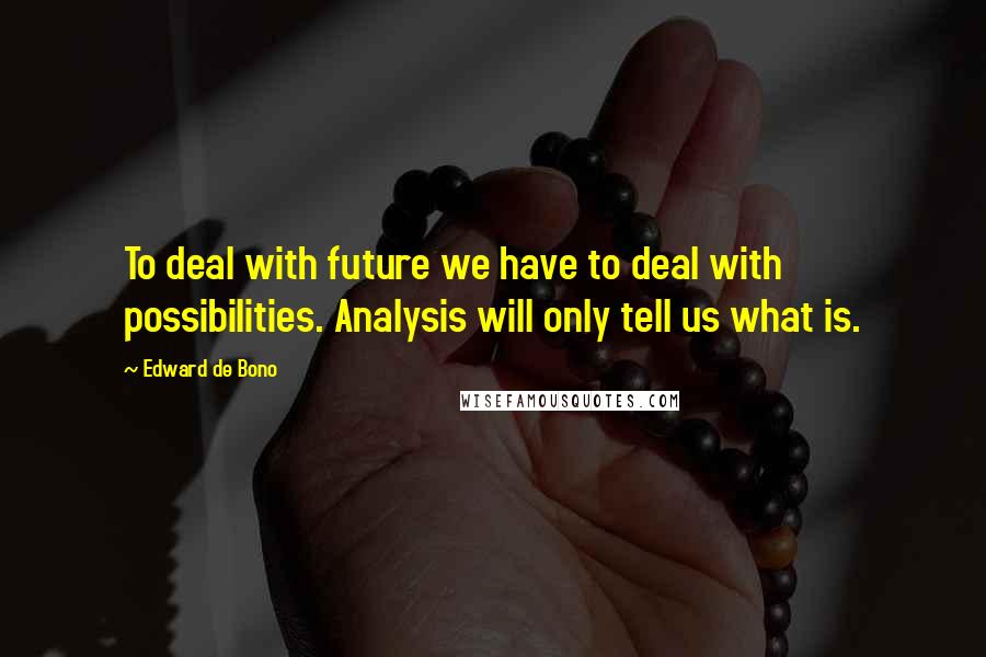 Edward De Bono Quotes: To deal with future we have to deal with possibilities. Analysis will only tell us what is.