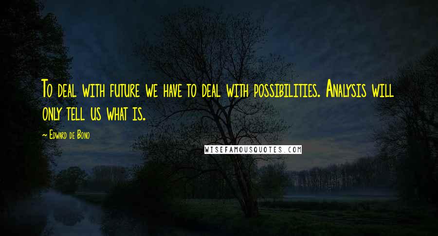 Edward De Bono Quotes: To deal with future we have to deal with possibilities. Analysis will only tell us what is.