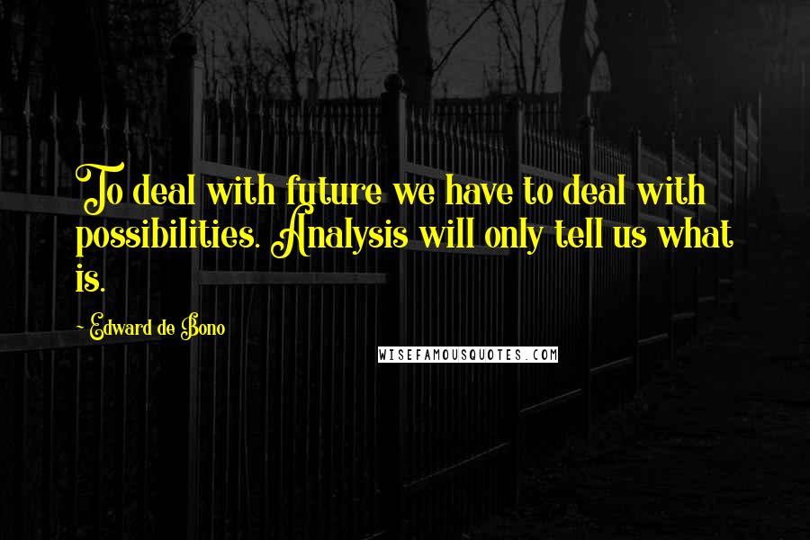 Edward De Bono Quotes: To deal with future we have to deal with possibilities. Analysis will only tell us what is.