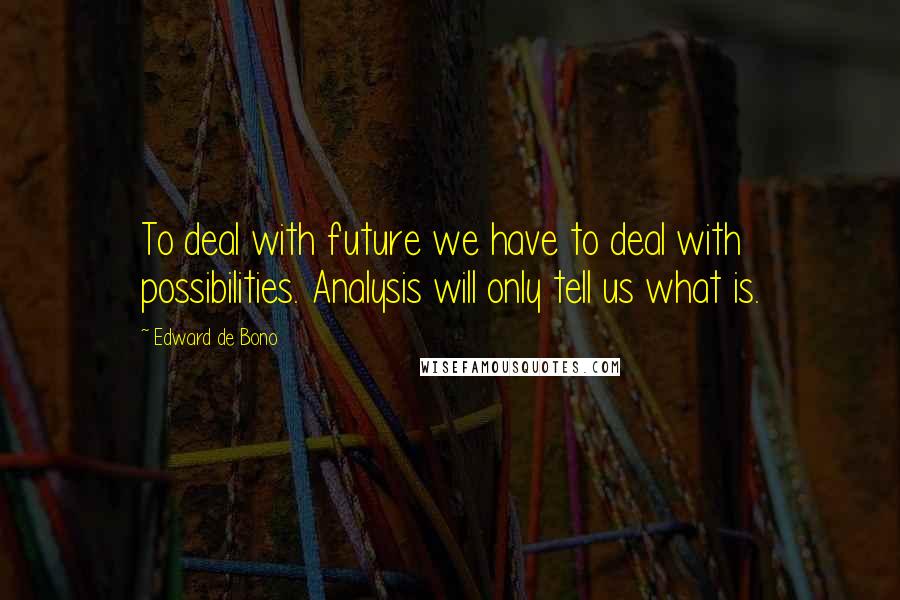 Edward De Bono Quotes: To deal with future we have to deal with possibilities. Analysis will only tell us what is.