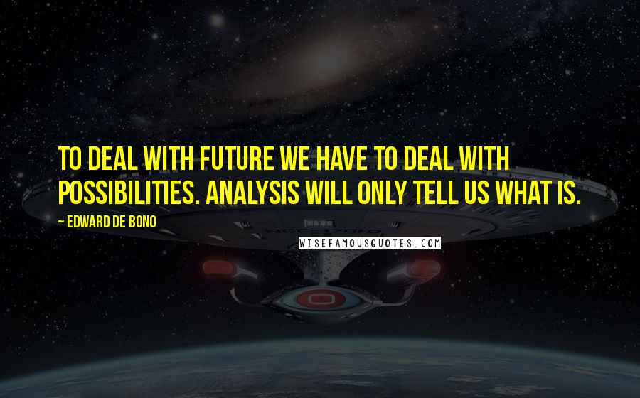 Edward De Bono Quotes: To deal with future we have to deal with possibilities. Analysis will only tell us what is.