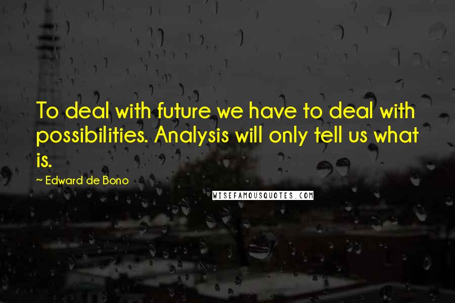 Edward De Bono Quotes: To deal with future we have to deal with possibilities. Analysis will only tell us what is.