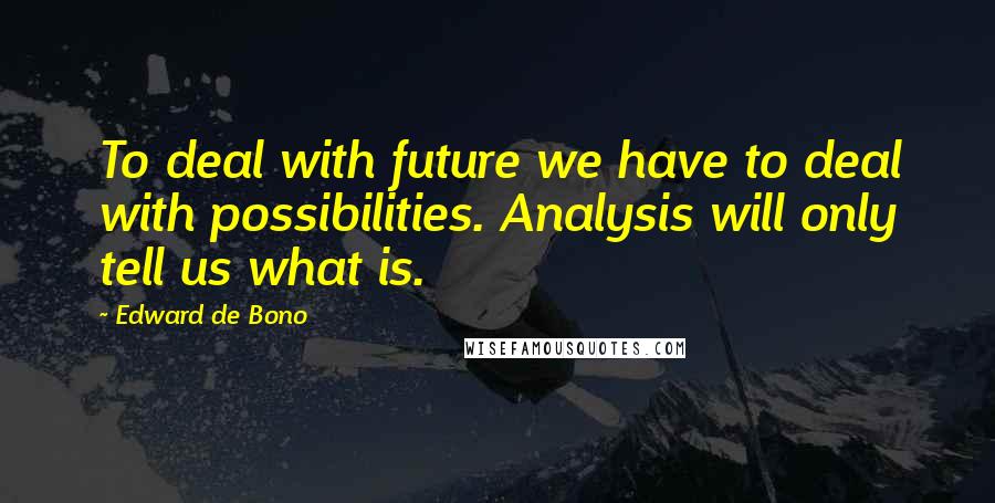 Edward De Bono Quotes: To deal with future we have to deal with possibilities. Analysis will only tell us what is.