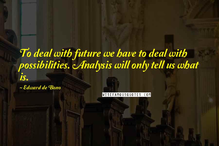 Edward De Bono Quotes: To deal with future we have to deal with possibilities. Analysis will only tell us what is.