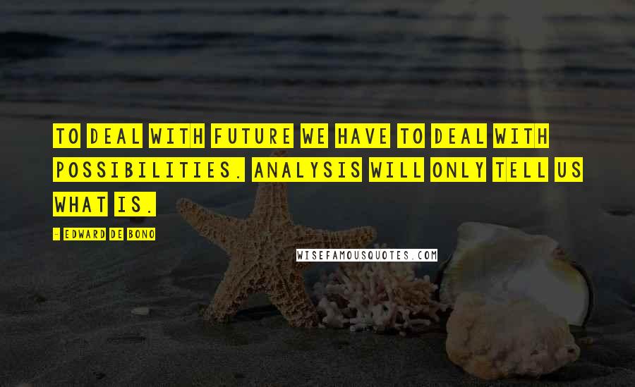 Edward De Bono Quotes: To deal with future we have to deal with possibilities. Analysis will only tell us what is.