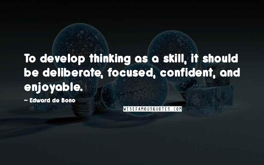 Edward De Bono Quotes: To develop thinking as a skill, it should be deliberate, focused, confident, and enjoyable.