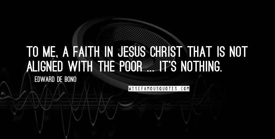 Edward De Bono Quotes: To me, a faith in Jesus Christ that is not aligned with the poor ... it's nothing.