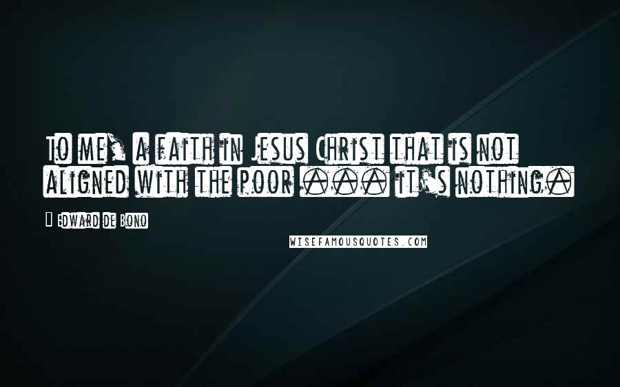 Edward De Bono Quotes: To me, a faith in Jesus Christ that is not aligned with the poor ... it's nothing.