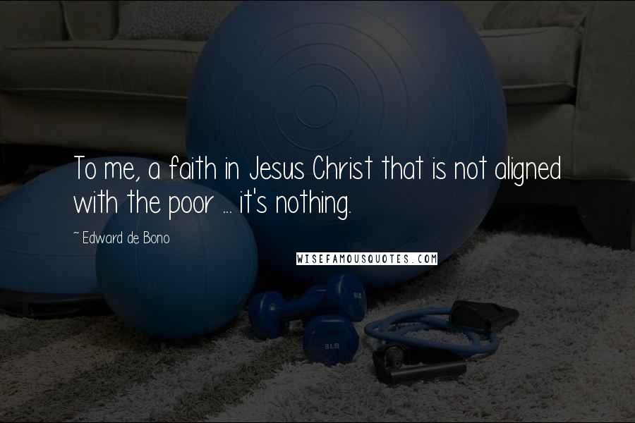 Edward De Bono Quotes: To me, a faith in Jesus Christ that is not aligned with the poor ... it's nothing.