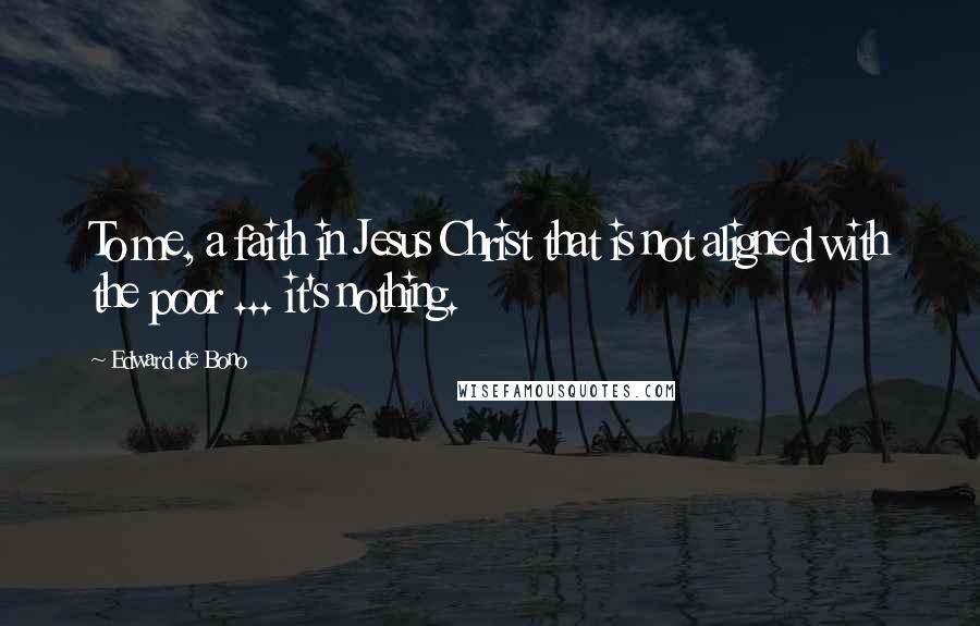 Edward De Bono Quotes: To me, a faith in Jesus Christ that is not aligned with the poor ... it's nothing.