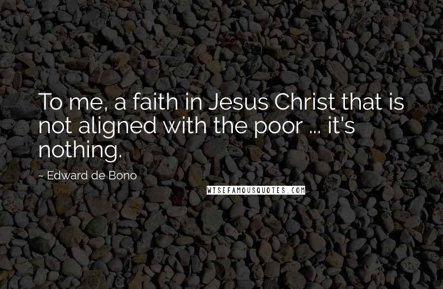 Edward De Bono Quotes: To me, a faith in Jesus Christ that is not aligned with the poor ... it's nothing.