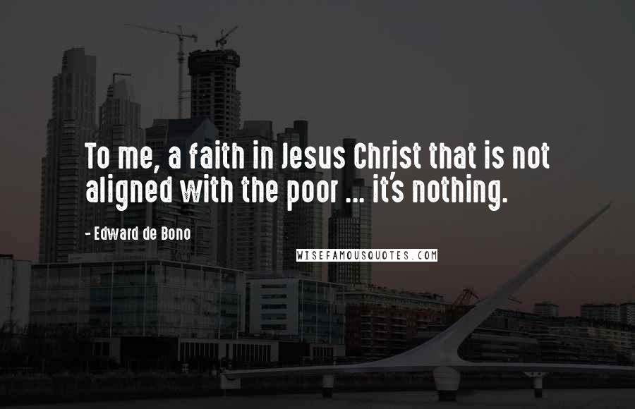 Edward De Bono Quotes: To me, a faith in Jesus Christ that is not aligned with the poor ... it's nothing.