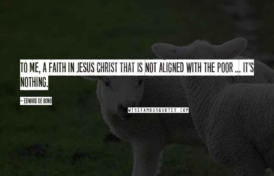 Edward De Bono Quotes: To me, a faith in Jesus Christ that is not aligned with the poor ... it's nothing.