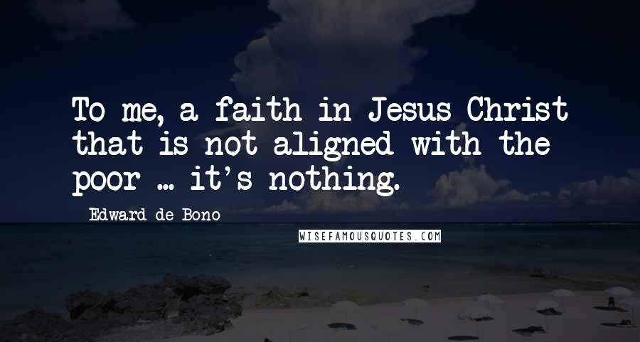 Edward De Bono Quotes: To me, a faith in Jesus Christ that is not aligned with the poor ... it's nothing.