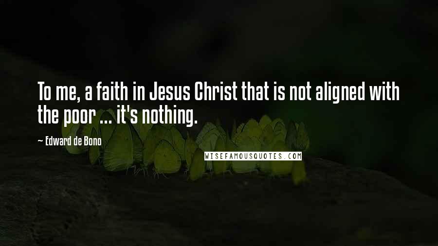 Edward De Bono Quotes: To me, a faith in Jesus Christ that is not aligned with the poor ... it's nothing.