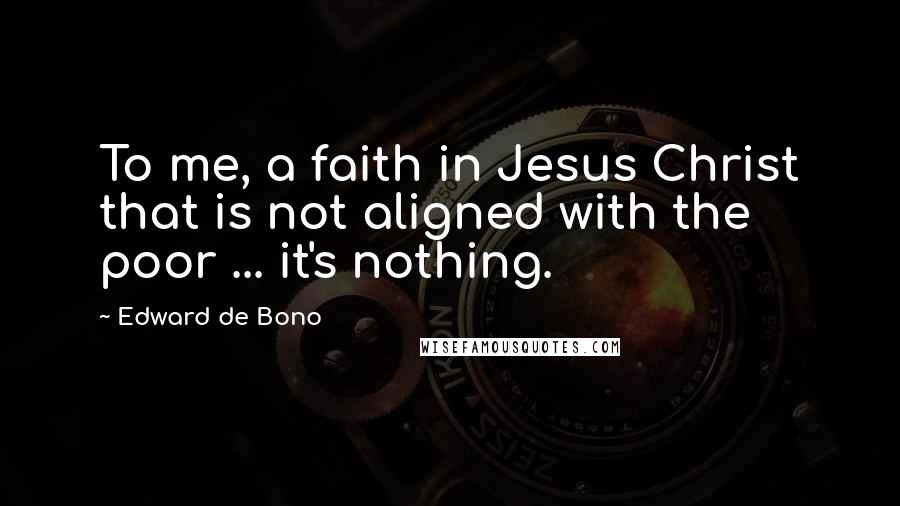 Edward De Bono Quotes: To me, a faith in Jesus Christ that is not aligned with the poor ... it's nothing.