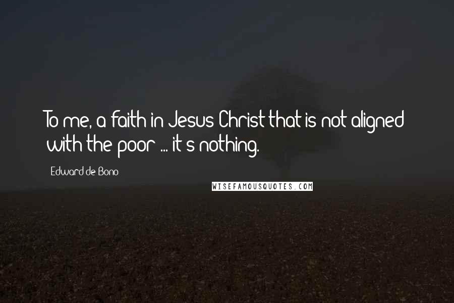 Edward De Bono Quotes: To me, a faith in Jesus Christ that is not aligned with the poor ... it's nothing.