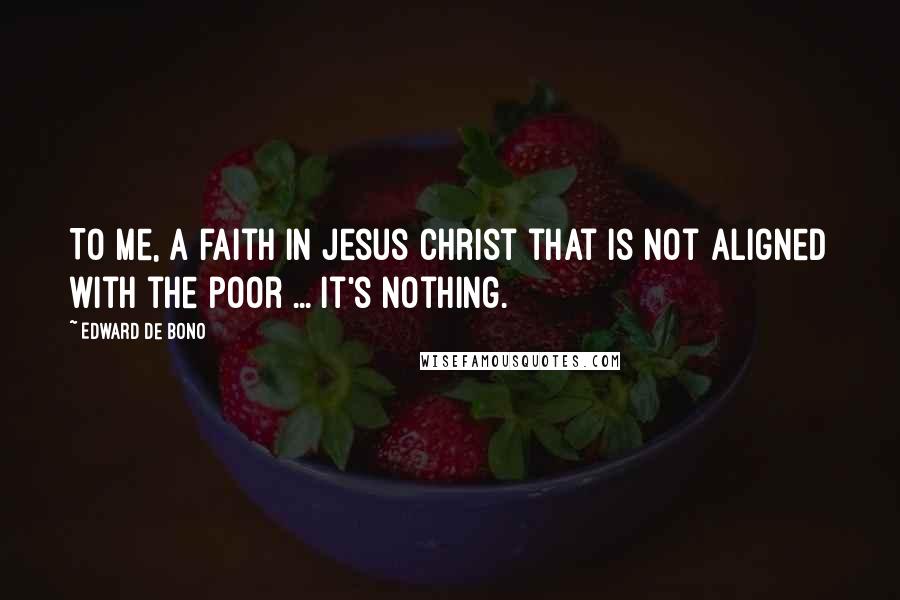 Edward De Bono Quotes: To me, a faith in Jesus Christ that is not aligned with the poor ... it's nothing.