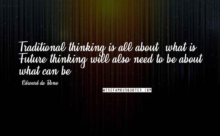 Edward De Bono Quotes: Traditional thinking is all about "what is" Future thinking will also need to be about what can be.