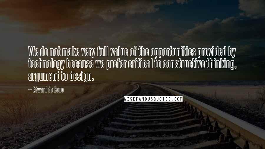 Edward De Bono Quotes: We do not make very full value of the opportunities provided by technology because we prefer critical to constructive thinking, argument to design.