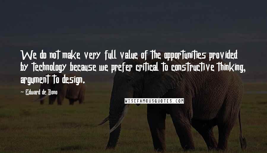 Edward De Bono Quotes: We do not make very full value of the opportunities provided by technology because we prefer critical to constructive thinking, argument to design.