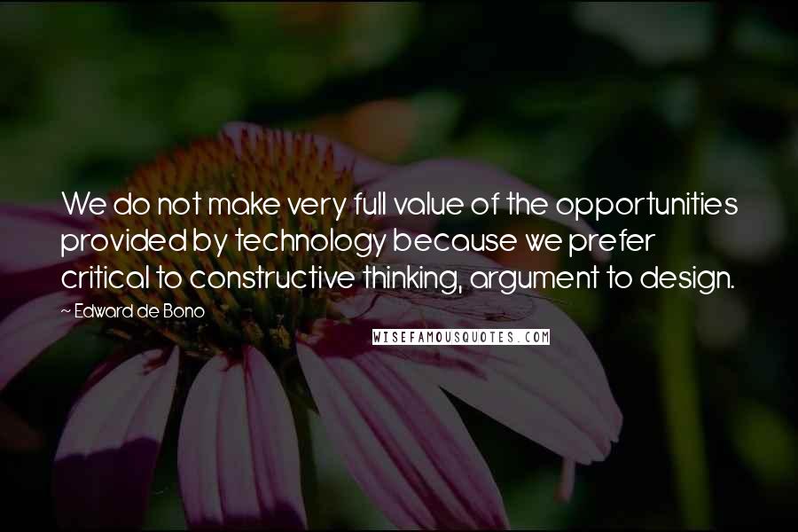 Edward De Bono Quotes: We do not make very full value of the opportunities provided by technology because we prefer critical to constructive thinking, argument to design.