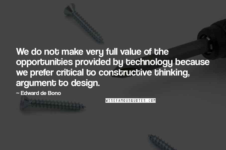 Edward De Bono Quotes: We do not make very full value of the opportunities provided by technology because we prefer critical to constructive thinking, argument to design.