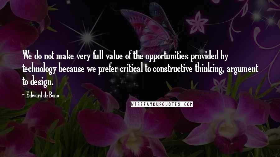 Edward De Bono Quotes: We do not make very full value of the opportunities provided by technology because we prefer critical to constructive thinking, argument to design.