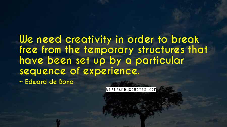 Edward De Bono Quotes: We need creativity in order to break free from the temporary structures that have been set up by a particular sequence of experience.