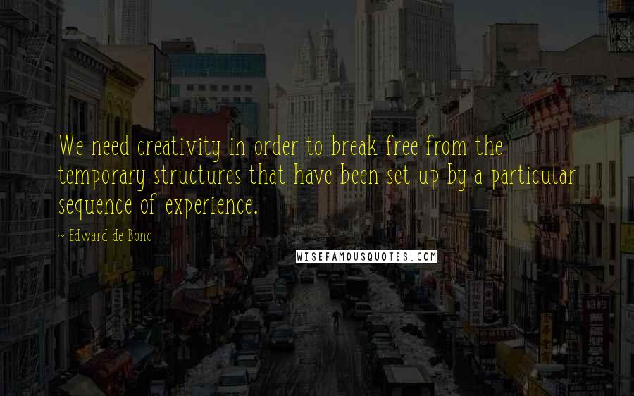 Edward De Bono Quotes: We need creativity in order to break free from the temporary structures that have been set up by a particular sequence of experience.