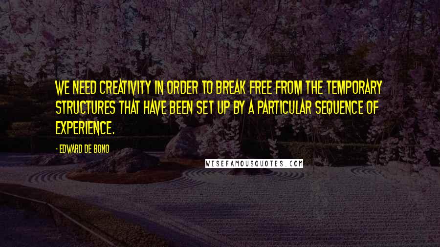Edward De Bono Quotes: We need creativity in order to break free from the temporary structures that have been set up by a particular sequence of experience.